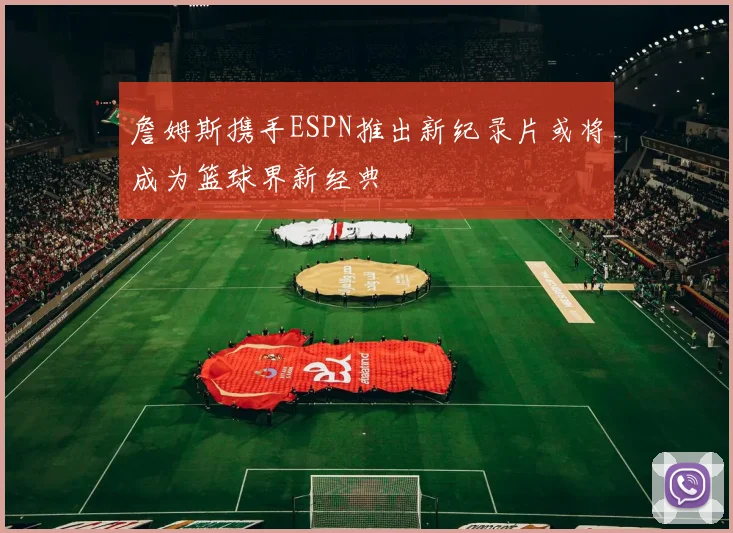 詹姆斯携手ESPN推出新纪录片或将成为篮球界新经典