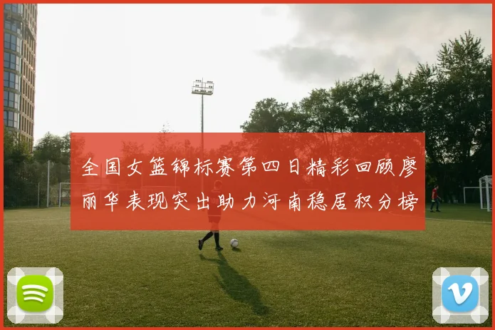 全国女篮锦标赛第四日精彩回顾廖丽华表现突出助力河南稳居积分榜首