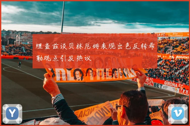 理查兹谈贝林厄姆表现出色反转希勒观点引发热议