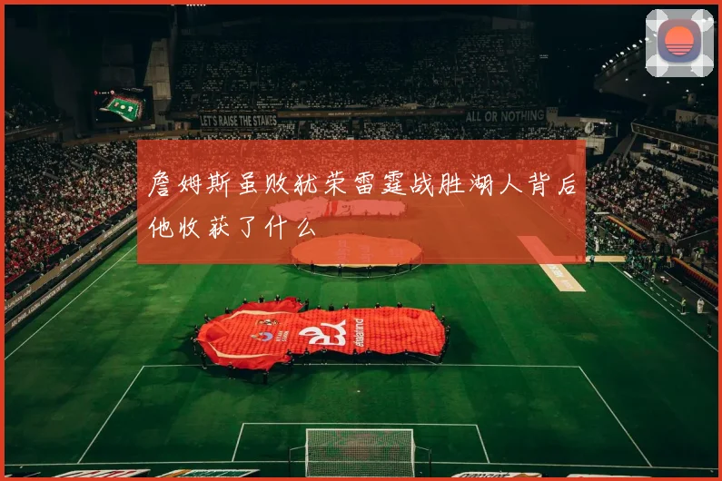 詹姆斯虽败犹荣雷霆战胜湖人背后他收获了什么