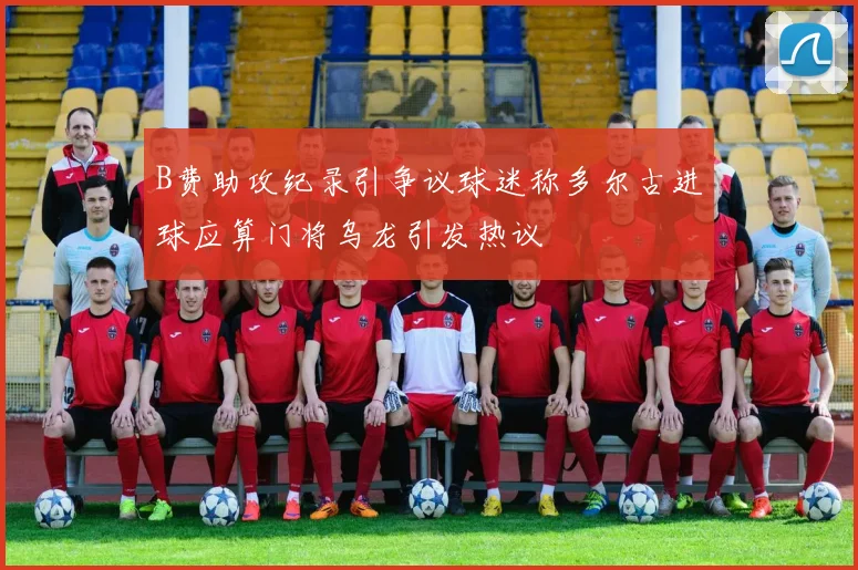 B费助攻纪录引争议球迷称多尔古进球应算门将乌龙引发热议