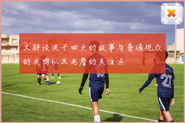 文胖谈浪子回头的故事与普通观众的共鸣以及老詹的关注点