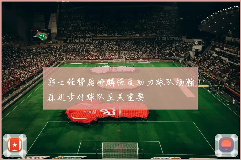 郭士强赞庞峥麟强度助力球队杨瀚森进步对球队至关重要