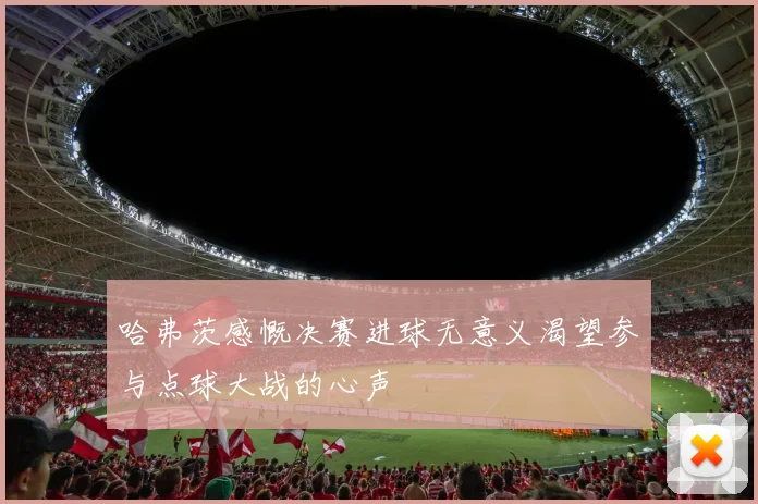 哈弗茨感慨决赛进球无意义渴望参与点球大战的心声
