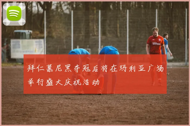 拜仁慕尼黑夺冠后将在玛利亚广场举行盛大庆祝活动