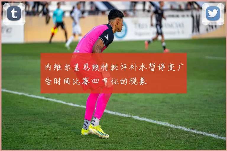 内维尔基恩赖特批评补水暂停变广告时间比赛四节化的现象