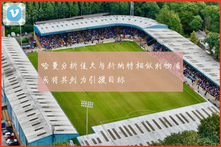 哈曼分析佳夫与科纳特相似利物浦或将其列为引援目标