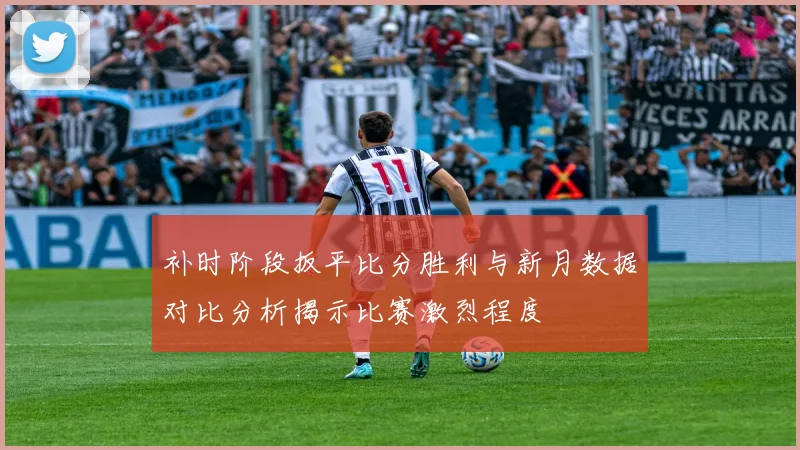 补时阶段扳平比分胜利与新月数据对比分析揭示比赛激烈程度