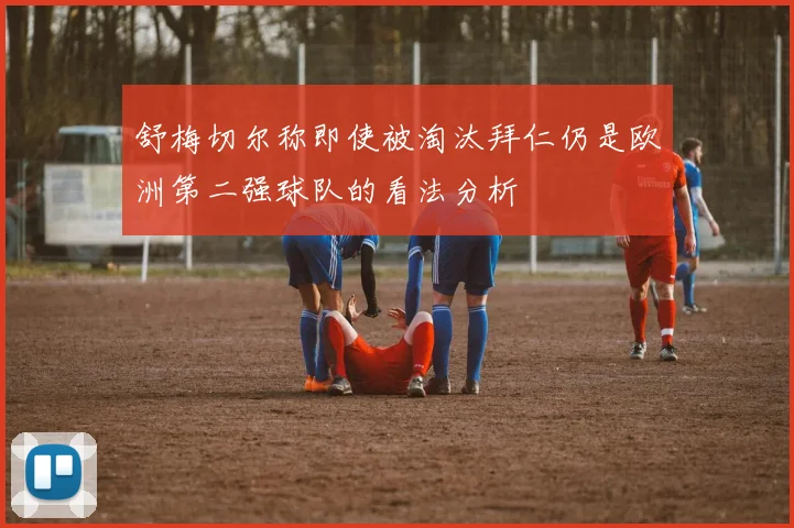 舒梅切尔称即使被淘汰拜仁仍是欧洲第二强球队的看法分析