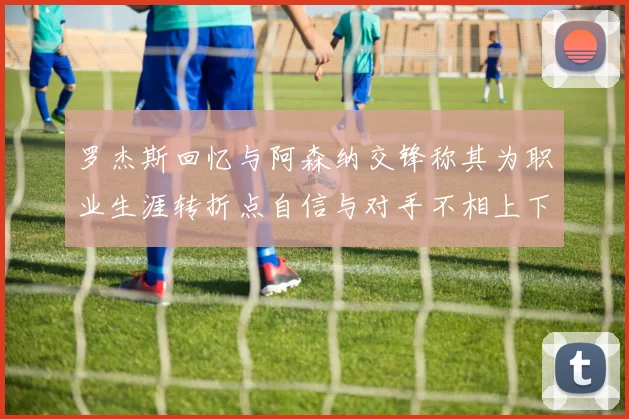 罗杰斯回忆与阿森纳交锋称其为职业生涯转折点自信与对手不相上下