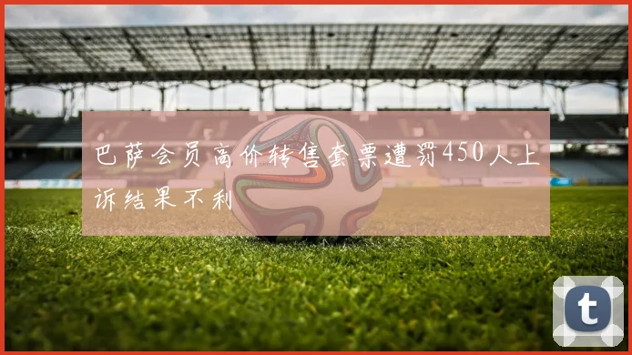 巴萨会员高价转售套票遭罚450人上诉结果不利