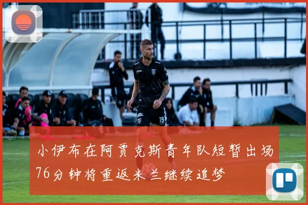 小伊布在阿贾克斯青年队短暂出场76分钟将重返米兰继续追梦