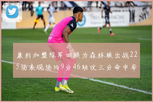 康利加盟绿军回顾为森林狼出战225场表现场均9分46助攻三分命中率412