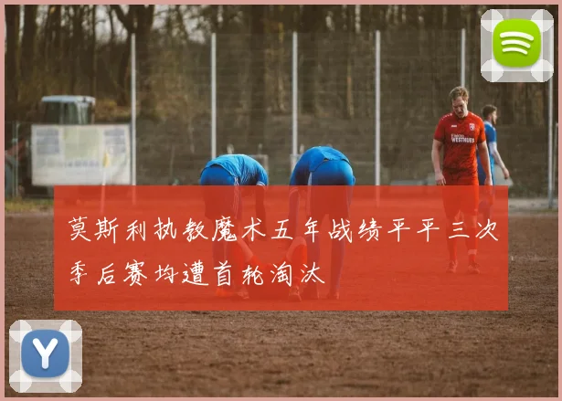 莫斯利执教魔术五年战绩平平三次季后赛均遭首轮淘汰