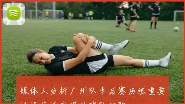 媒体人分析广州队季后赛历练重要性逐步适应提升球队经验