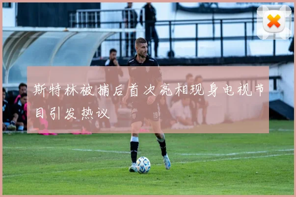 斯特林被捕后首次亮相现身电视节目引发热议