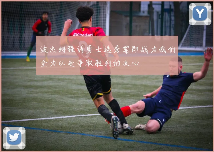 波杰姆强调勇士选秀需即战力我们全力以赴争取胜利的决心