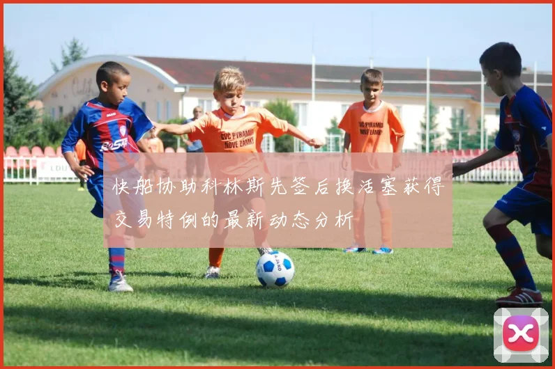 快船协助科林斯先签后换活塞获得交易特例的最新动态分析