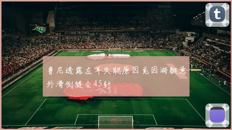 鲁尼透露左耳失聪原因竟因游艇意外滑倒缝合45针