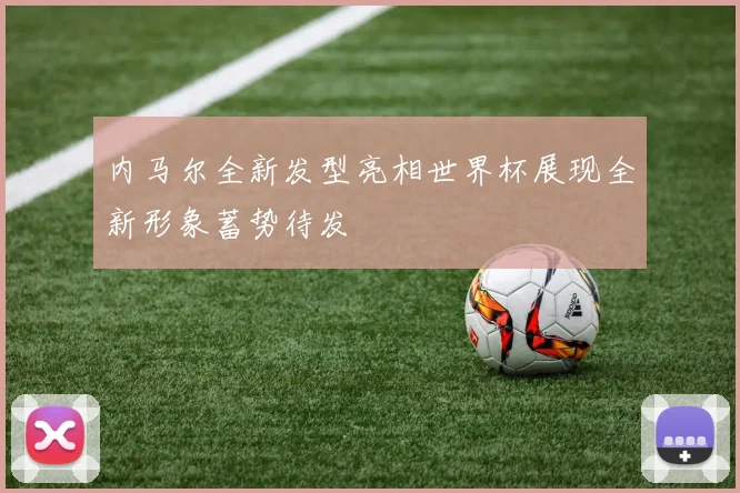 内马尔全新发型亮相世界杯展现全新形象蓄势待发