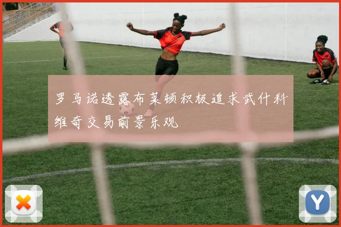 罗马诺透露布莱顿积极追求武什科维奇交易前景乐观