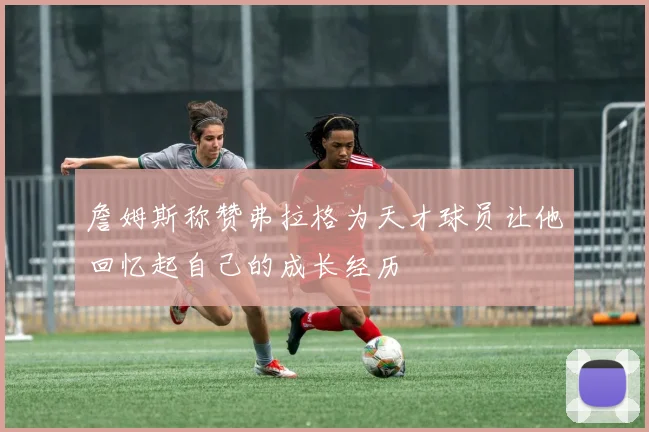 詹姆斯称赞弗拉格为天才球员让他回忆起自己的成长经历