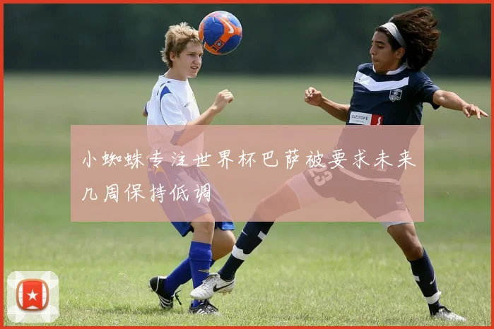 小蜘蛛专注世界杯巴萨被要求未来几周保持低调
