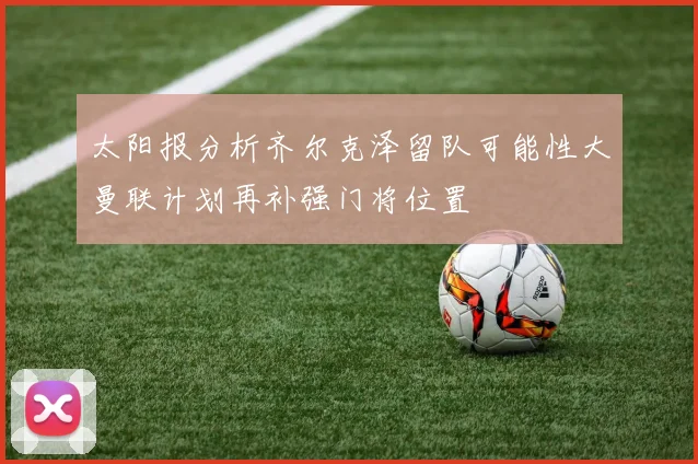太阳报分析齐尔克泽留队可能性大曼联计划再补强门将位置